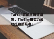 开云在线开户-Tarzan赛前跳舞遭讽刺，TheShy用实力成功打脸质疑者！