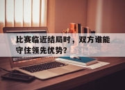 开云在线开户-比赛临近结局时，双方谁能守住领先优势？