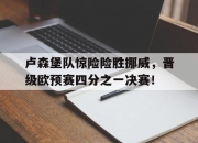 开云在线开户-卢森堡队惊险险胜挪威，晋级欧预赛四分之一决赛！