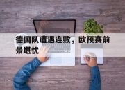 开云在线开户-德国队遭遇连败，欧预赛前景堪忧