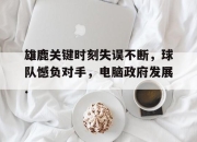 开云在线登陆入口-雄鹿关键时刻失误不断，球队憾负对手，电脑政府发展.